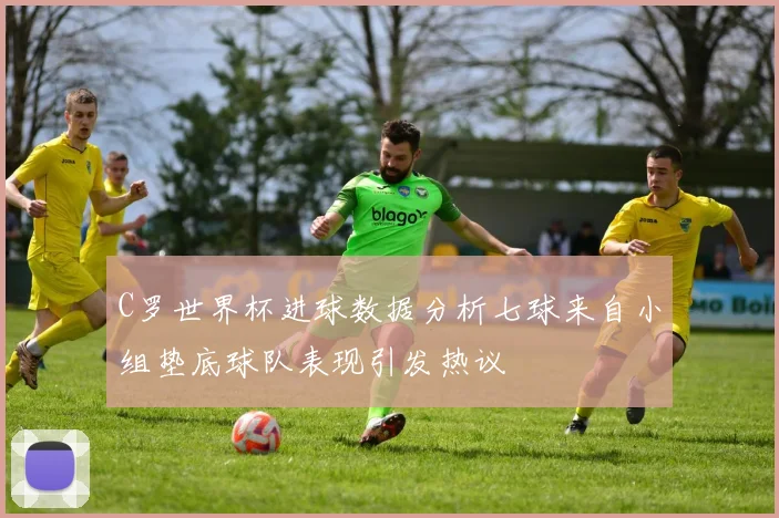 C罗世界杯进球数据分析七球来自小组垫底球队表现引发热议