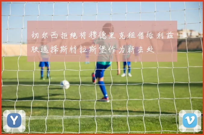 切尔西拒绝将穆德里克租借给利兹联选择斯特拉斯堡作为新去处