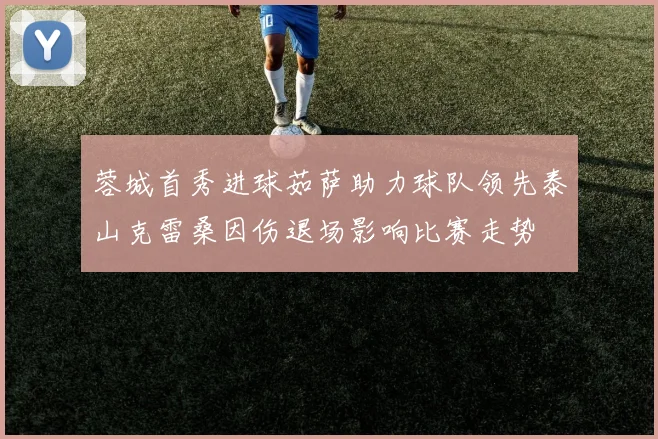 蓉城首秀进球茹萨助力球队领先泰山克雷桑因伤退场影响比赛走势