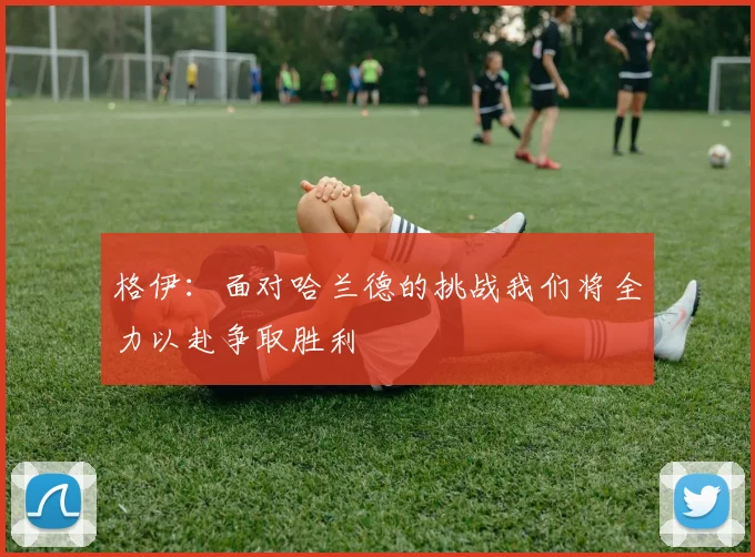 格伊：面对哈兰德的挑战我们将全力以赴争取胜利