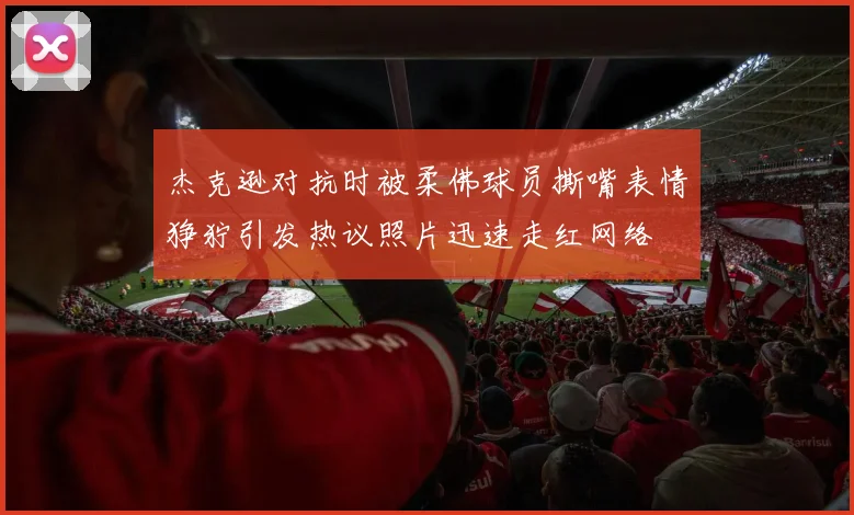 杰克逊对抗时被柔佛球员撕嘴表情狰狞引发热议照片迅速走红网络