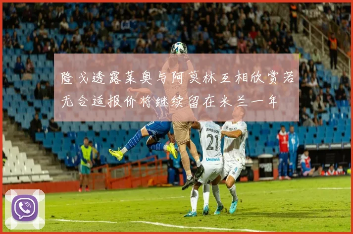 隆戈透露莱奥与阿莫林互相欣赏若无合适报价将继续留在米兰一年