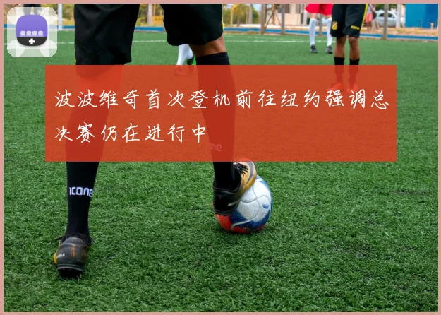 波波维奇首次登机前往纽约强调总决赛仍在进行中