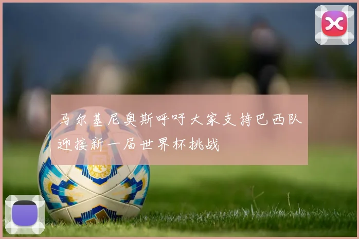 马尔基尼奥斯呼吁大家支持巴西队迎接新一届世界杯挑战