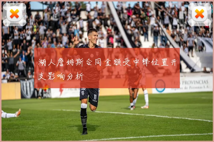 湖人詹姆斯合同金额受中锋位置开支影响分析