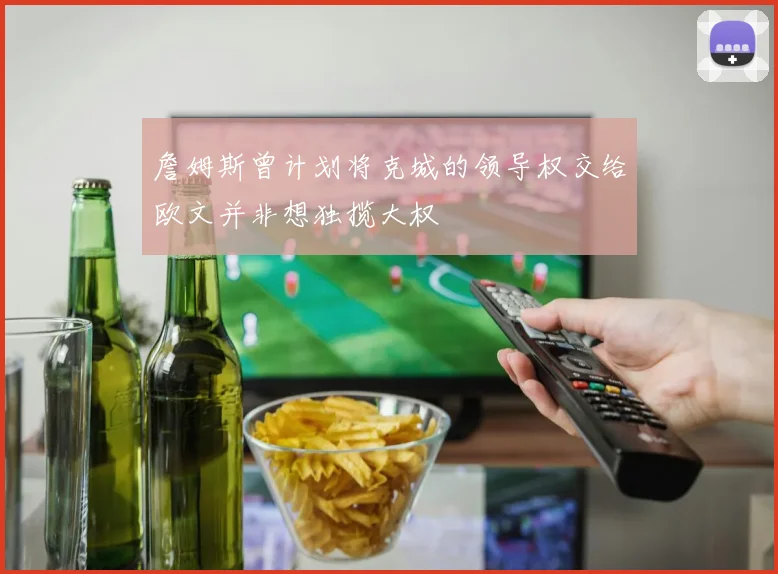 詹姆斯曾计划将克城的领导权交给欧文并非想独揽大权