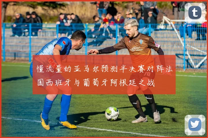 懂流量的亚马尔预测半决赛对阵法国西班牙与葡萄牙阿根廷之战