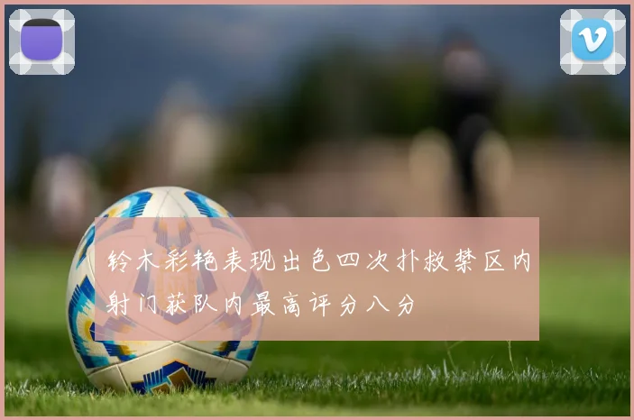 铃木彩艳表现出色四次扑救禁区内射门获队内最高评分八分