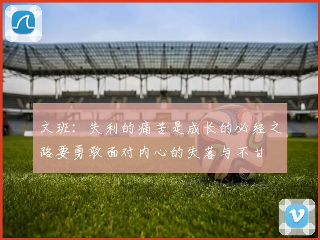 文班：失利的痛苦是成长的必经之路要勇敢面对内心的失落与不甘