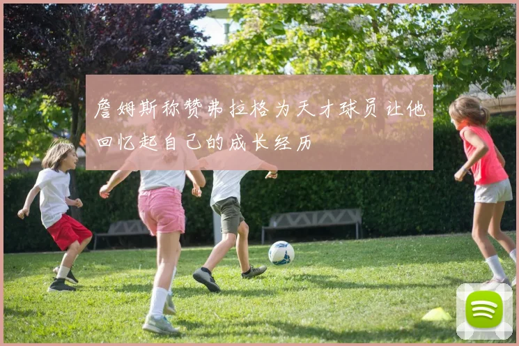 詹姆斯称赞弗拉格为天才球员让他回忆起自己的成长经历