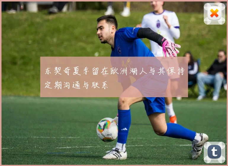 东契奇夏季留在欧洲湖人与其保持定期沟通与联系