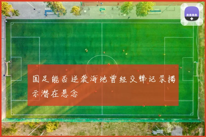 国足能否逆袭海地曾经交锋记录揭示潜在悬念