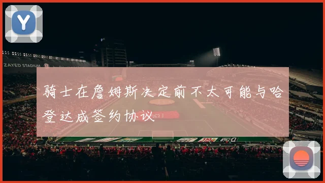 骑士在詹姆斯决定前不太可能与哈登达成签约协议