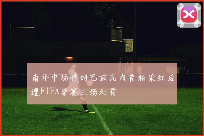 南非中场特姆巴兹瓦内首轮染红后遭FIFA禁赛三场处罚