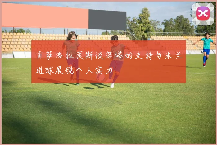 贡萨洛拉莫斯谈若塔的支持与米兰进球展现个人实力