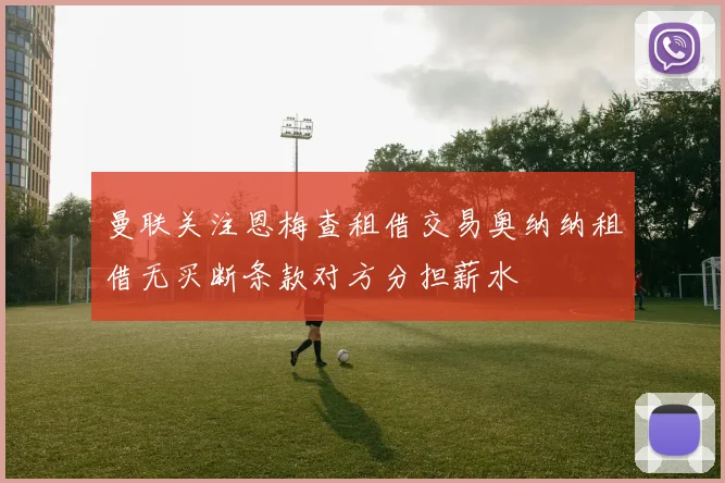 曼联关注恩梅查租借交易奥纳纳租借无买断条款对方分担薪水