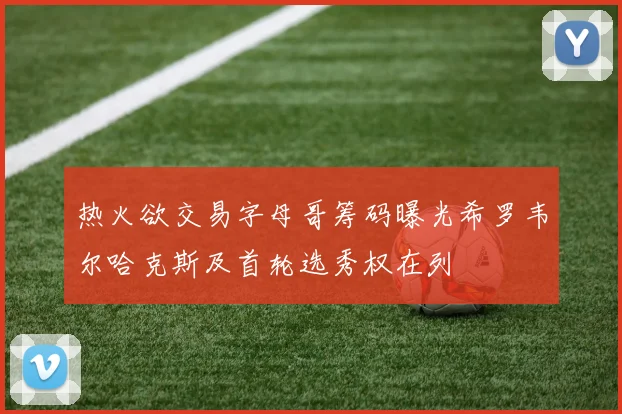 热火欲交易字母哥筹码曝光希罗韦尔哈克斯及首轮选秀权在列