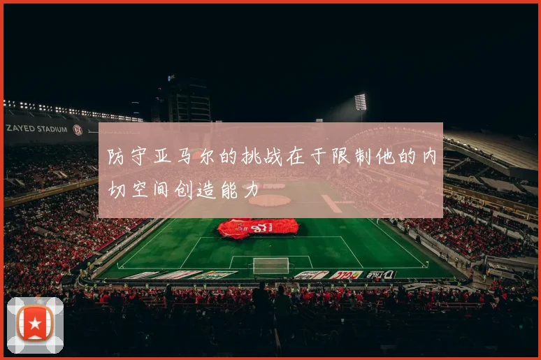 防守亚马尔的挑战在于限制他的内切空间创造能力